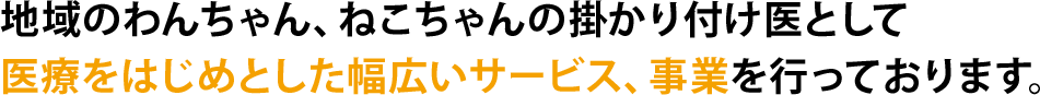 地域のわんちゃん、ねこちゃんの掛かり付け医として医療をはじめとした幅広いサービス、事業を行っております。